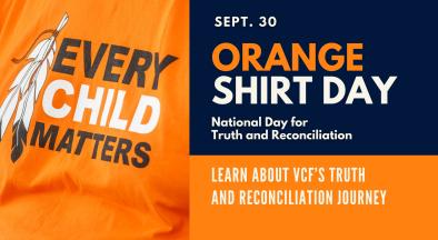 Left half of image shows orange flag with "Every Child Matters" written over it with a leaf graphic beside, right side of the image says "September 30, Orange Shirt Day, National Day for Truth and Reconciliation, Learn more about VCF's Truth and Reconciliation Journey"